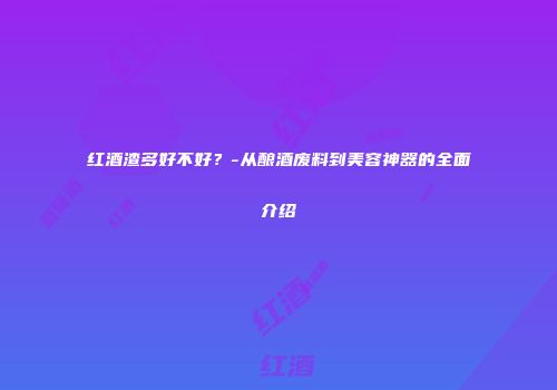 红酒渣多好不好？-从酿酒废料到美容神器的全面介绍