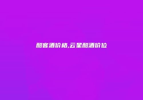 酣客酒价格,云星酣酒价位