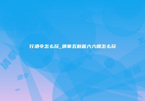 行酒令怎么玩_猜拳五魁首六六顺怎么玩