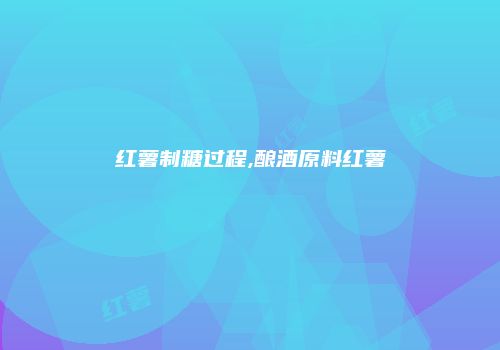 红薯制糖过程,酿酒原料红薯