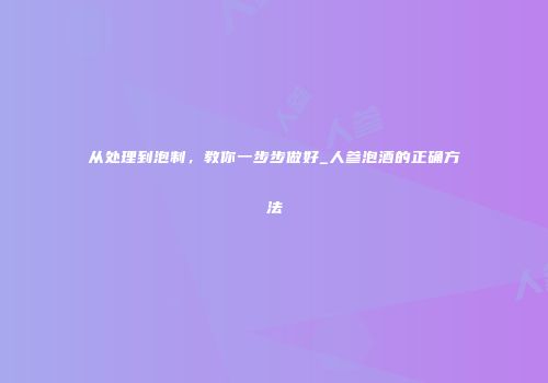 从处理到泡制，教你一步步做好_人参泡酒的正确方法