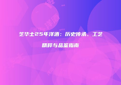 芝华士25年洋酒：历史传承、工艺精粹与品鉴指南