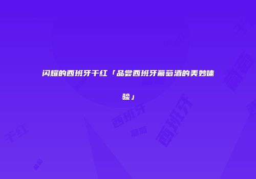 闪耀的西班牙干红「品尝西班牙葡萄酒的美妙体验」