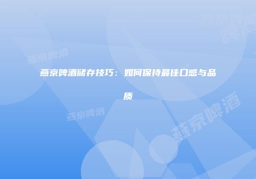 燕京啤酒储存技巧：如何保持最佳口感与品质