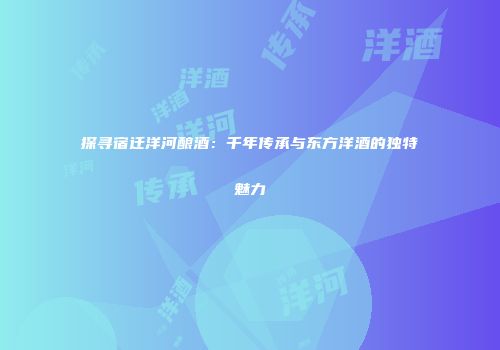 探寻宿迁洋河酿酒：千年传承与东方洋酒的独特魅力