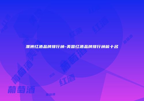 澳洲红酒品牌排行榜-美国红酒品牌排行榜前十名