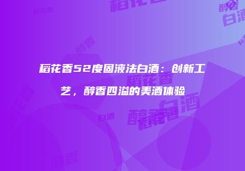 稻花香52度固液法白酒：创新工艺，醇香四溢的美酒体验