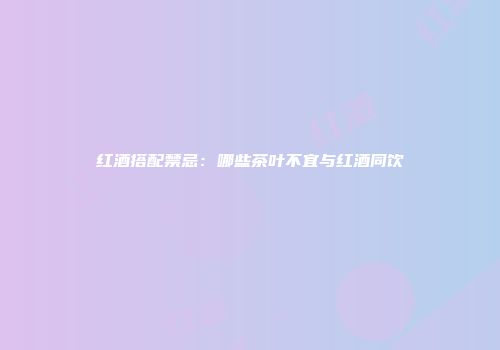 红酒搭配禁忌：哪些茶叶不宜与红酒同饮