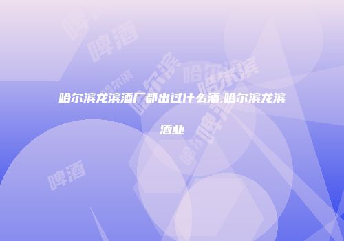 哈尔滨龙滨酒厂都出过什么酒,哈尔滨龙滨酒业