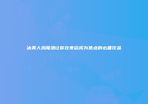 冰美人鸡尾酒让你在夜店成为焦点的必备饮品