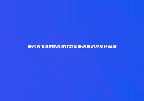 池名天下52度酒与江苏国池酒价格及图片解析