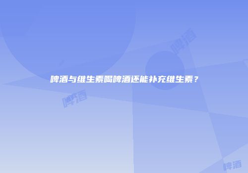 啤酒与维生素喝啤酒还能补充维生素？