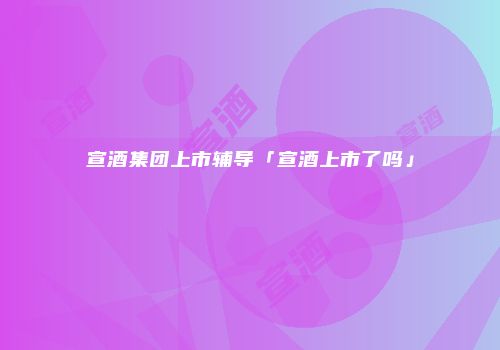 宣酒集团上市辅导「宣酒上市了吗」