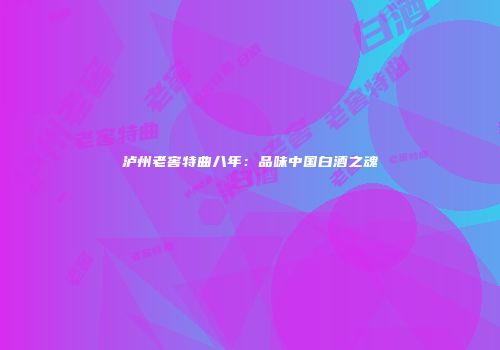 泸州老窖特曲八年：品味中国白酒之魂