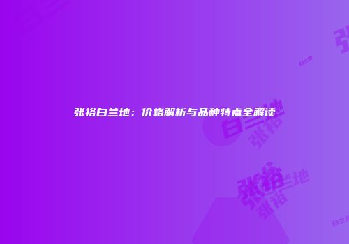 张裕白兰地：价格解析与品种特点全解读