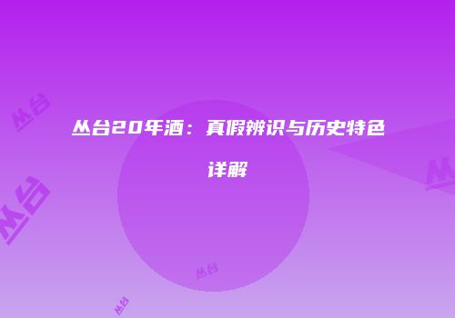 丛台20年酒：真假辨识与历史特色详解