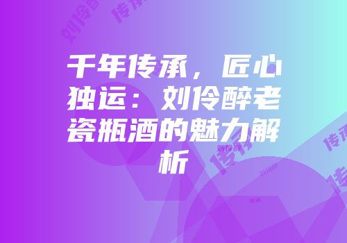 千年传承，匠心独运：刘伶醉老瓷瓶酒的魅力解析