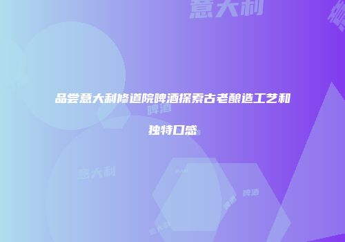 品尝意大利修道院啤酒探索古老酿造工艺和独特口感