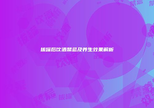 拔罐后饮酒禁忌及养生效果解析