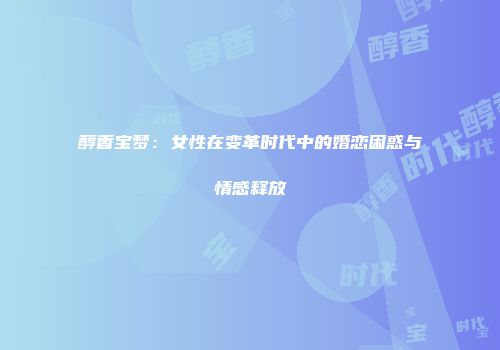 醇香宝梦：女性在变革时代中的婚恋困惑与情感释放