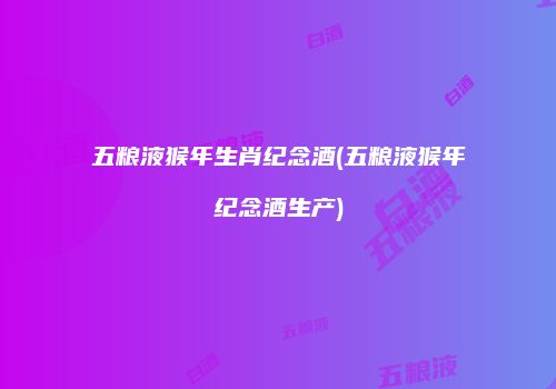 五粮液猴年生肖纪念酒(五粮液猴年纪念酒生产)