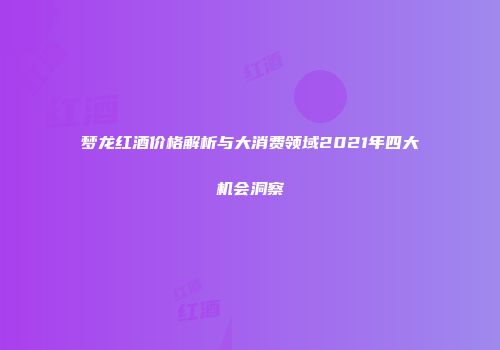 梦龙红酒价格解析与大消费领域2021年四大机会洞察