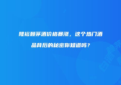 隆裕赖茅酒价格暴涨，这个热门酒品背后的秘密你知道吗？