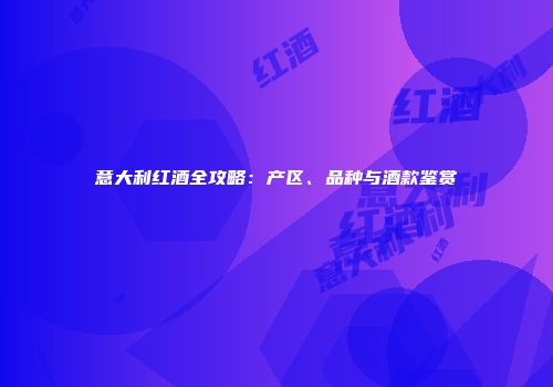 意大利红酒全攻略：产区、品种与酒款鉴赏