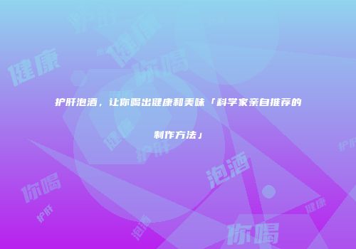 护肝泡酒，让你喝出健康和美味「科学家亲自推荐的制作方法」