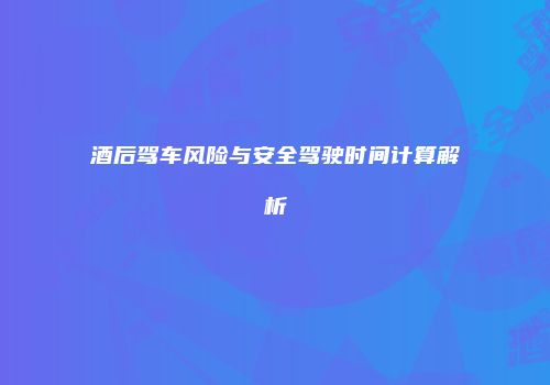 酒后驾车风险与安全驾驶时间计算解析