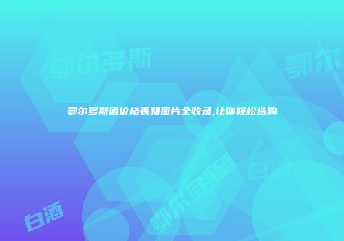 鄂尔多斯酒价格表和图片全收录,让你轻松选购