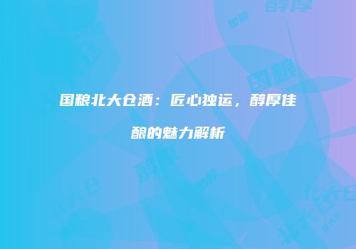 国粮北大仓酒：匠心独运，醇厚佳酿的魅力解析