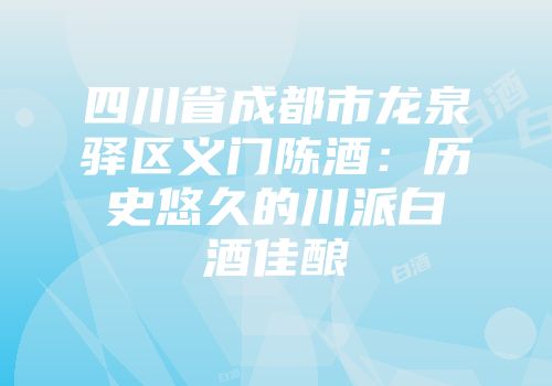 四川省成都市龙泉驿区义门陈酒：历史悠久的川派白酒佳酿