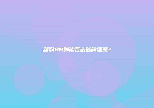 塑料BB弹能否击破啤酒瓶？