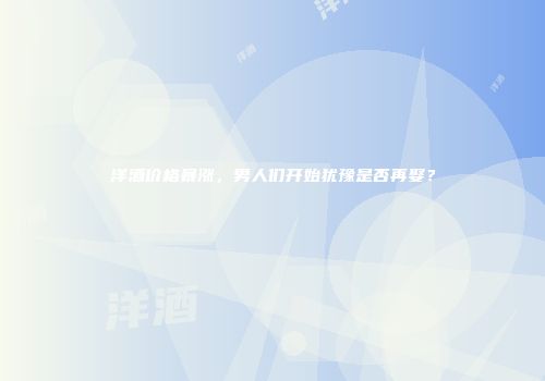 洋酒价格暴涨，男人们开始犹豫是否再娶？