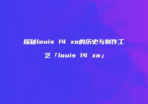 探秘louis 14 xo的历史与制作工艺「louis 14 xo」