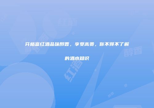 芬格富红酒品味醇香，享受高贵，你不得不了解的酒水知识