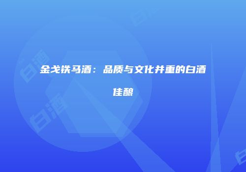 金戈铁马酒：品质与文化并重的白酒佳酿