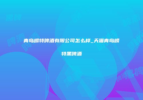 青岛崂特啤酒有限公司怎么样_天猫青岛崂特黑啤酒
