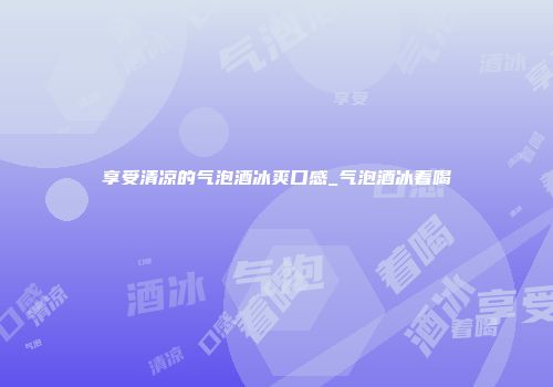 享受清凉的气泡酒冰爽口感_气泡酒冰着喝