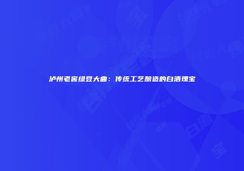 泸州老窖绿豆大曲：传统工艺酿造的白酒瑰宝