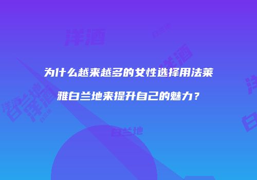 为什么越来越多的女性选择用法莱雅白兰地来提升自己的魅力？