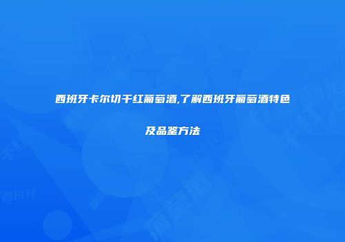 西班牙卡尔切干红葡萄酒,了解西班牙葡萄酒特色及品鉴方法