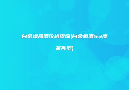 白金樽品酒价格查询(白金樽酒53度酱香型)