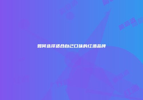 如何选择适合自己口味的红酒品牌