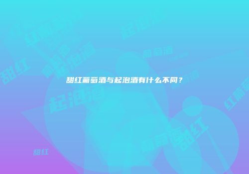 甜红葡萄酒与起泡酒有什么不同？