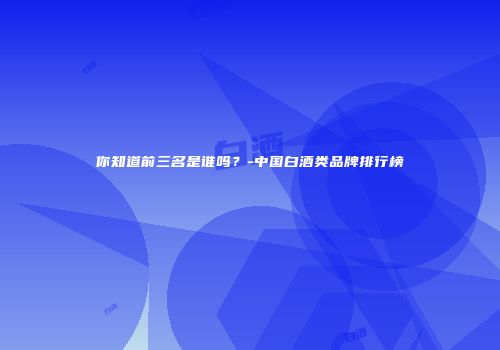 你知道前三名是谁吗？-中国白酒类品牌排行榜