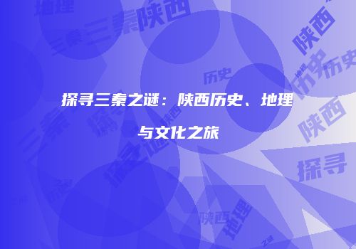 探寻三秦之谜：陕西历史、地理与文化之旅
