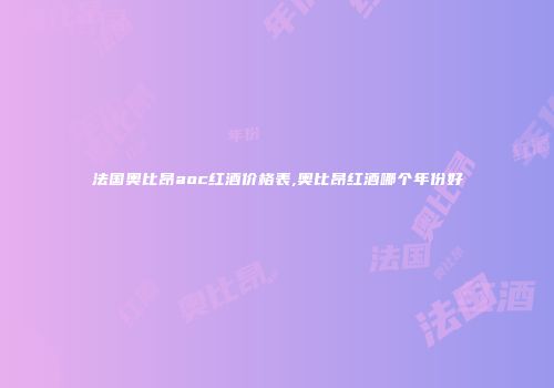 法国奥比昂aoc红酒价格表,奥比昂红酒哪个年份好
