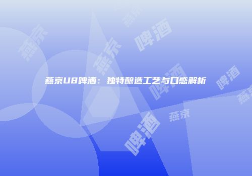 燕京U8啤酒：独特酿造工艺与口感解析